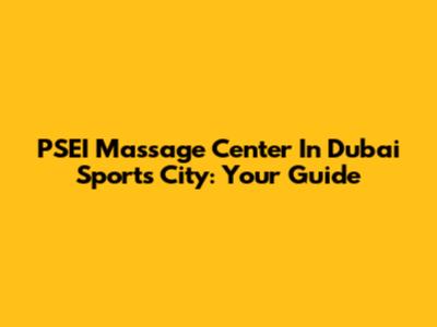 PSEI Massage Center In Dubai Sports City: Your Guide