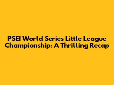 PSEI World Series Little League Championship: A Thrilling Recap