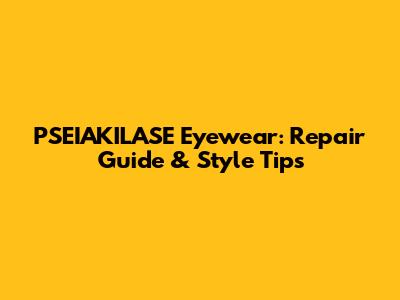 PSEIAKILASE Eyewear: Repair Guide & Style Tips