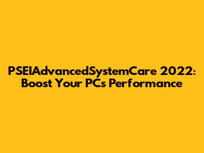PSEIAdvancedSystemCare 2022: Boost Your PC's Performance