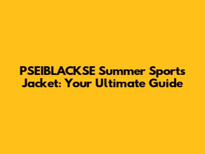 PSEIBLACKSE Summer Sports Jacket: Your Ultimate Guide