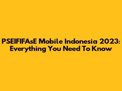 PSEIFIFAsE Mobile Indonesia 2023: Everything You Need To Know