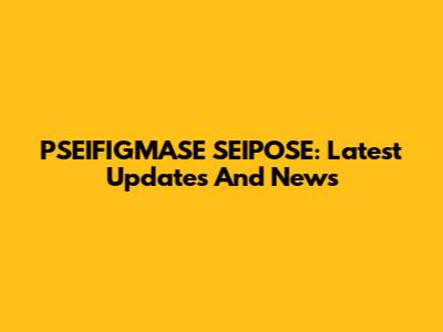 PSEIFIGMASE SEIPOSE: Latest Updates And News