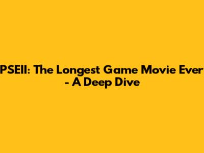 PSEII: The Longest Game Movie Ever - A Deep Dive