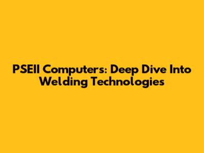 PSEII Computers: Deep Dive Into Welding Technologies