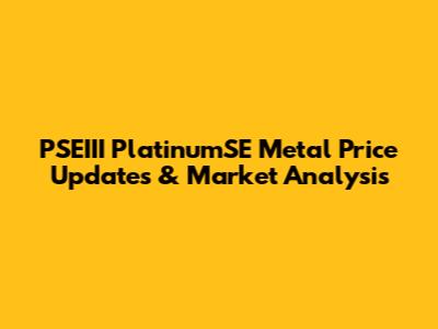 PSEIII PlatinumSE Metal Price Updates & Market Analysis
