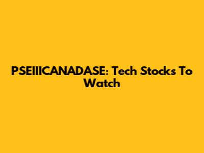 PSEIIICANADASE: Tech Stocks To Watch