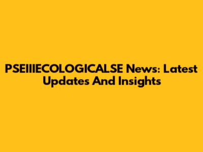 PSEIIIECOLOGICALSE News: Latest Updates And Insights
