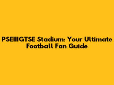 PSEIIIGTSE Stadium: Your Ultimate Football Fan Guide