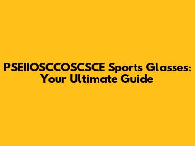 PSEIIOSCCOSCSCE Sports Glasses: Your Ultimate Guide