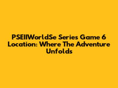 PSEIIWorldSe Series Game 6 Location: Where The Adventure Unfolds