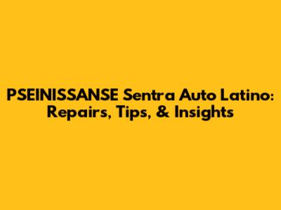 PSEINISSANSE Sentra Auto Latino: Repairs, Tips, & Insights