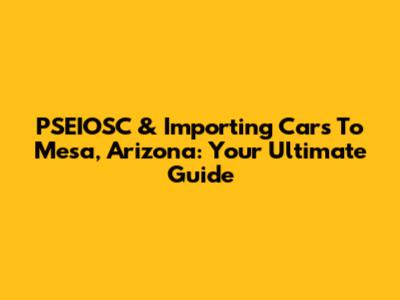 PSEIOSC & Importing Cars To Mesa, Arizona: Your Ultimate Guide
