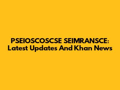 PSEIOSCOSCSE SEIMRANSCE: Latest Updates And Khan News