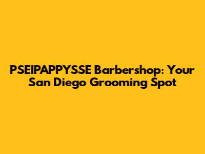 PSEIPAPPYSSE Barbershop: Your San Diego Grooming Spot