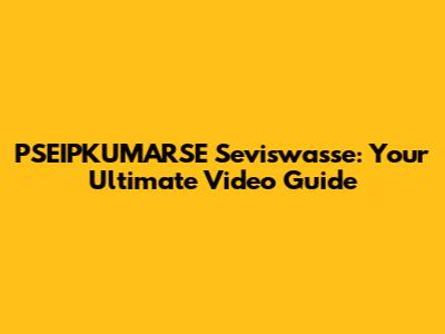 PSEIPKUMARSE Seviswasse: Your Ultimate Video Guide