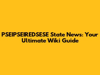 PSEIPSEIREDSESE State News: Your Ultimate Wiki Guide