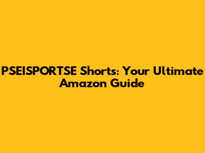 PSEISPORTSE Shorts: Your Ultimate Amazon Guide