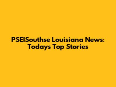 PSEISouthse Louisiana News: Today's Top Stories