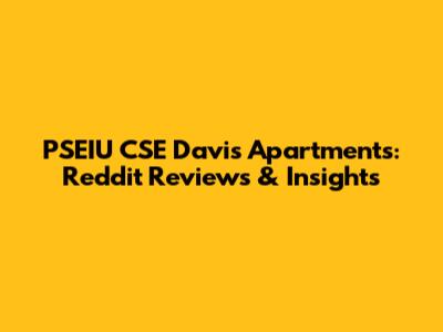 PSEIU CSE Davis Apartments: Reddit Reviews & Insights