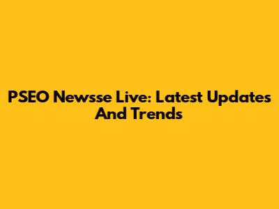 PSEO Newsse Live: Latest Updates And Trends