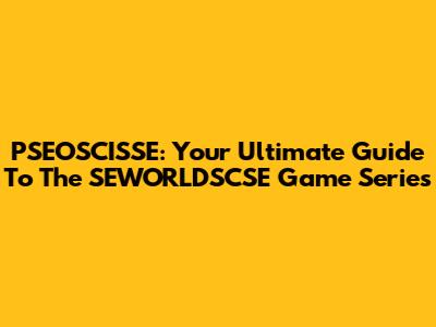 PSEOSCISSE: Your Ultimate Guide To The SEWORLDSCSE Game Series