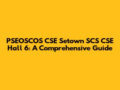 PSEOSCOS CSE Setown SCS CSE Hall 6: A Comprehensive Guide