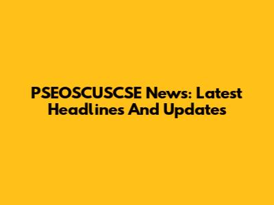PSEOSCUSCSE News: Latest Headlines And Updates