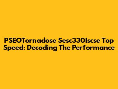 PSEOTornadose Sesc330Iscse Top Speed: Decoding The Performance