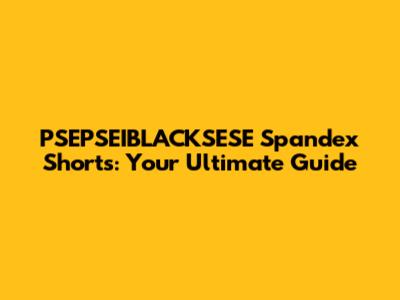 PSEPSEIBLACKSESE Spandex Shorts: Your Ultimate Guide