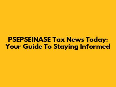 PSEPSEINASE Tax News Today: Your Guide To Staying Informed