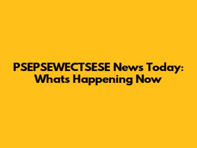 PSEPSEWECTSESE News Today: What's Happening Now
