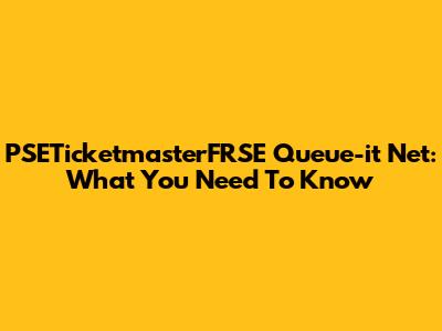 PSETicketmasterFRSE Queue-it Net: What You Need To Know