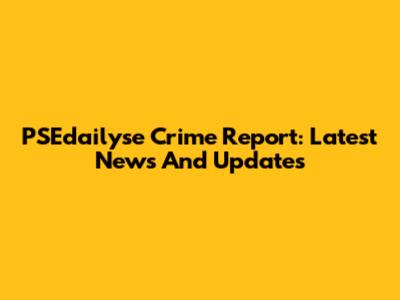 PSEdailyse Crime Report: Latest News And Updates
