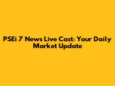 PSEi 7 News Live Cast: Your Daily Market Update