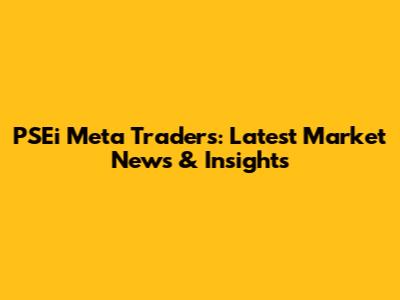 PSEi Meta Traders: Latest Market News & Insights
