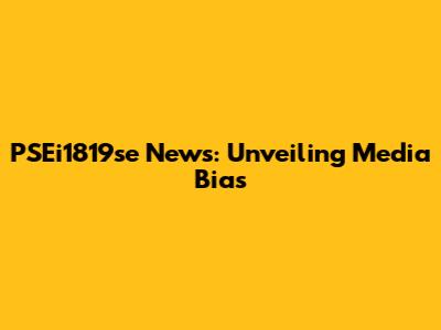 PSEi1819se News: Unveiling Media Bias