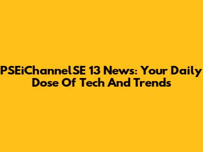 PSEiChannelSE 13 News: Your Daily Dose Of Tech And Trends