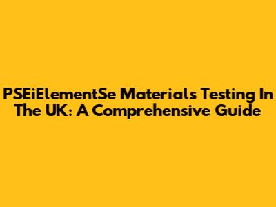 PSEiElementSe Materials Testing In The UK: A Comprehensive Guide