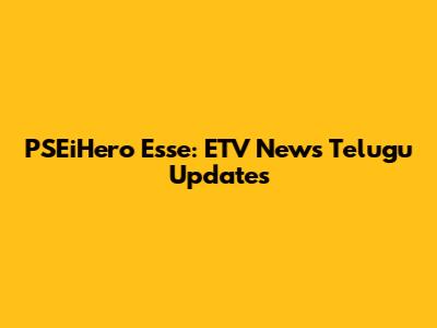 PSEiHero Esse: ETV News Telugu Updates