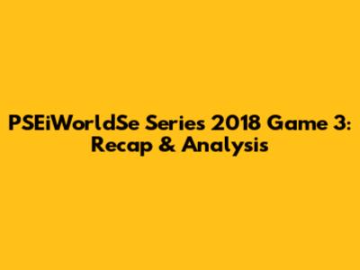 PSEiWorldSe Series 2018 Game 3: Recap & Analysis