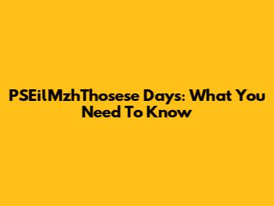 PSEilMzhThosese Days: What You Need To Know