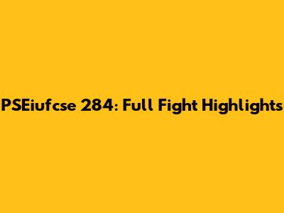 PSEiufcse 284: Full Fight Highlights