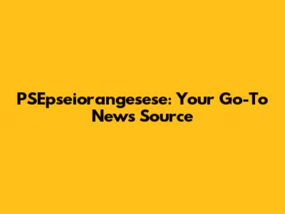 PSEpseiorangesese: Your Go-To News Source