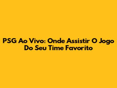 PSG Ao Vivo: Onde Assistir O Jogo Do Seu Time Favorito