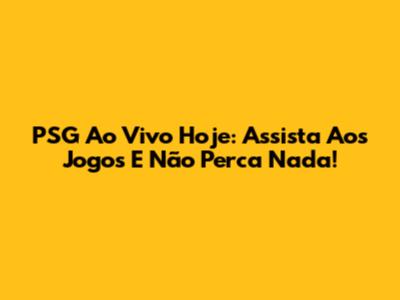 PSG Ao Vivo Hoje: Assista Aos Jogos E Não Perca Nada!