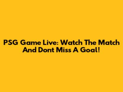 PSG Game Live: Watch The Match And Don't Miss A Goal!