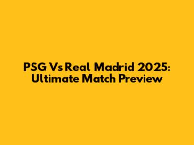 PSG Vs Real Madrid 2025: Ultimate Match Preview