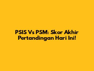 PSIS Vs PSM: Skor Akhir Pertandingan Hari Ini!