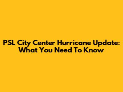 PSL City Center Hurricane Update: What You Need To Know